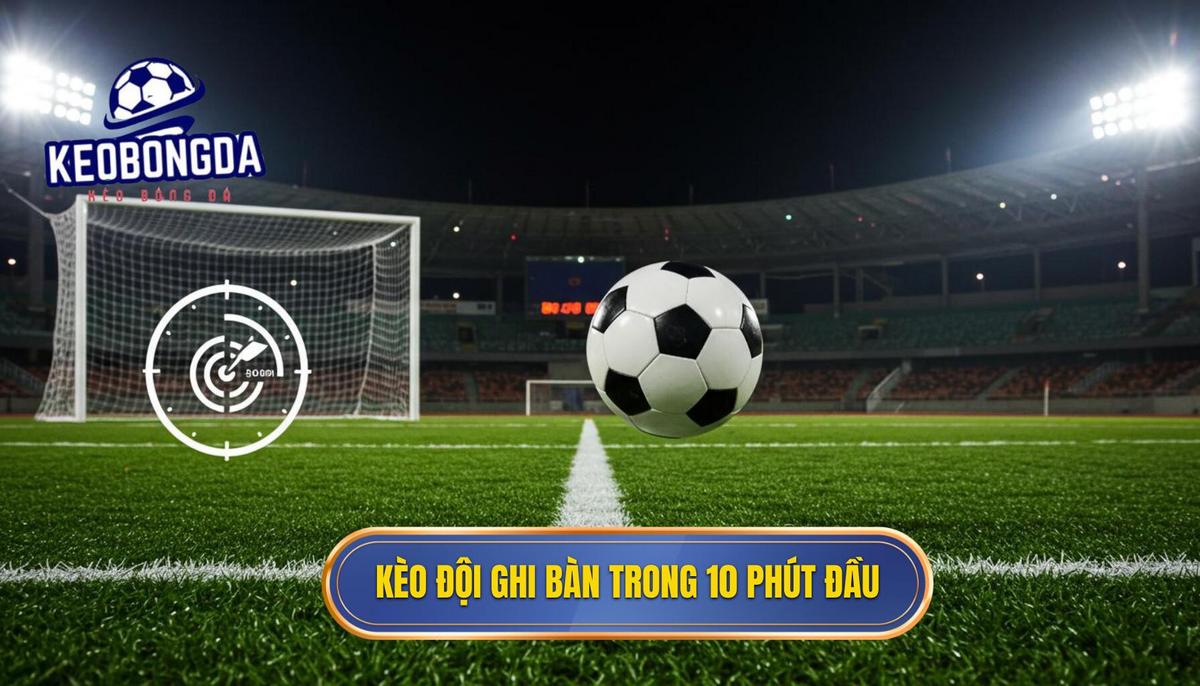Phần 1_ Định nghĩa và Cơ chế hoạt động của Kèo cược đội ghi bàn trong 10 phút đầu
